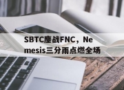 开云体育入口-包含SBTC鏖战FNC，Nemesis三分雨点燃全场的词条